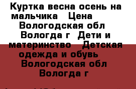 Куртка весна-осень на мальчика › Цена ­ 800 - Вологодская обл., Вологда г. Дети и материнство » Детская одежда и обувь   . Вологодская обл.,Вологда г.